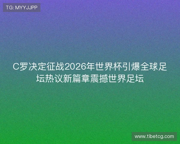 C罗决定征战2026年世界杯引爆全球足坛热议新篇章震撼世界足坛